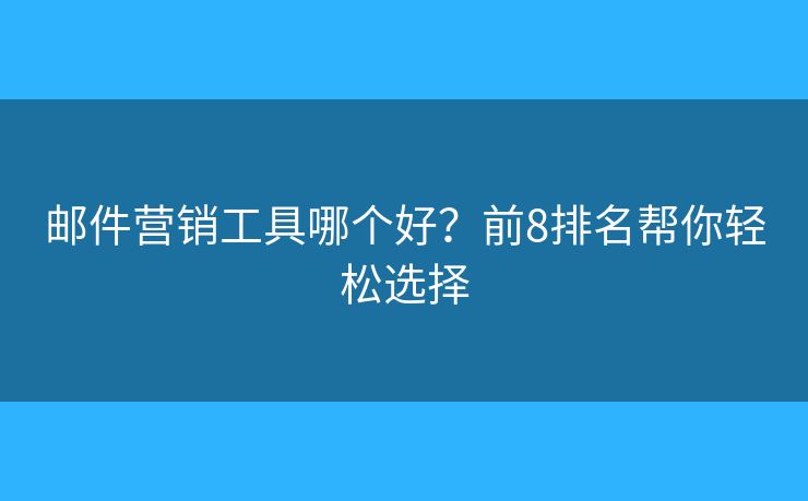 邮件营销工具哪个好？前8排名帮你轻松选择