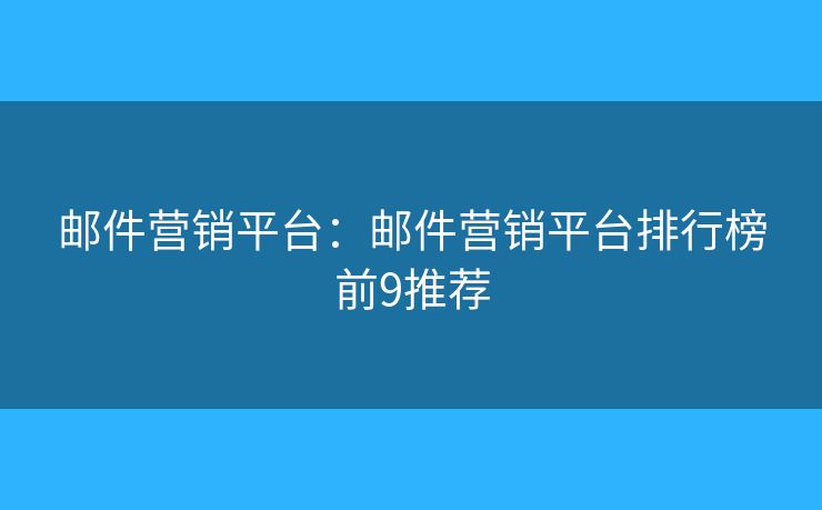邮件营销平台：邮件营销平台排行榜前9推荐