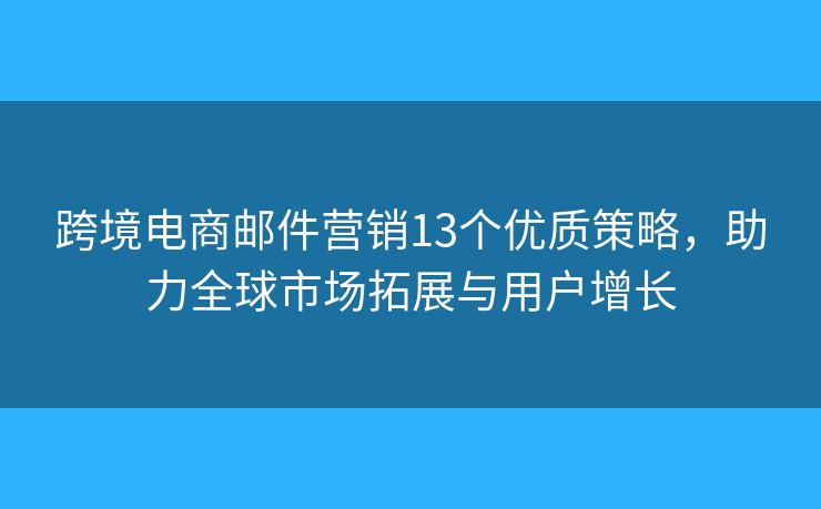 跨境电商邮件营销13个优质策略,助力全球市场拓展与用户增长 跨境电商邮件营销13个优质策略,助力全球市场拓展与用户增长
