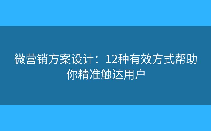 微营销方案设计：12种有效方式帮助你精准触达用户