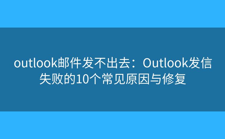 outlook邮件发不出去：Outlook发信失败的10个常见原因与修复
