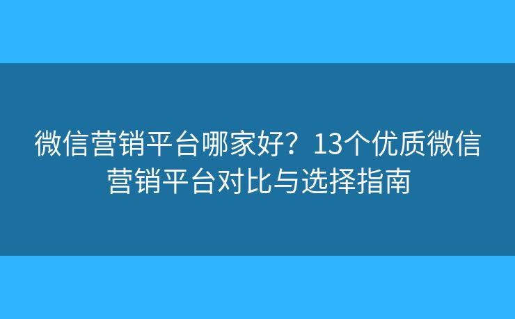 微信营销平台哪家好?13个优质微信营销平台对比与选择指南 微信营销平台哪家好?13个优质微信营销平台对比与选择指南