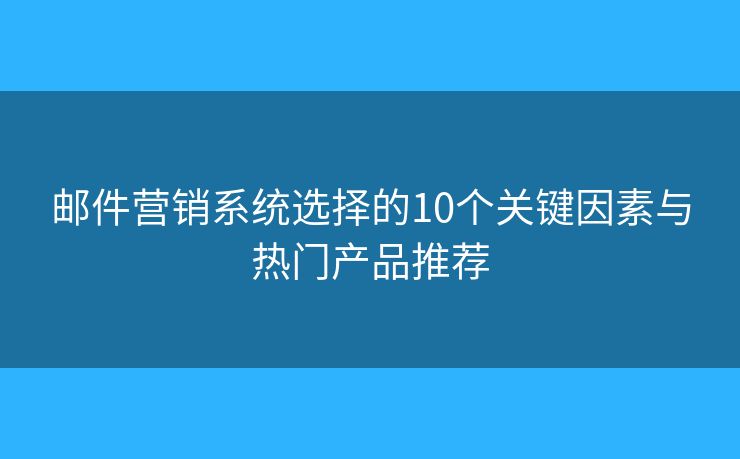 邮件营销系统选择的10个关键因素与热门产品推荐