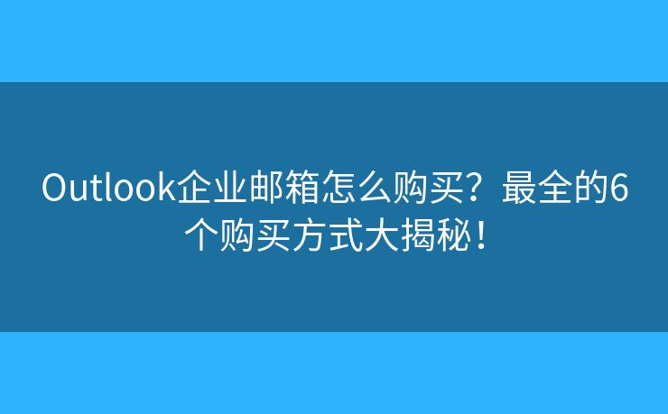 Outlook企业邮箱怎么购买？最全的6个购买方式大揭秘！