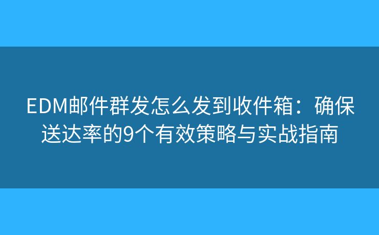 EDM邮件群发怎么发到收件箱:确保送达率的9个有效策略与实战指南 EDM邮件群发怎么发到收件箱:确保送达率的9个有效策略与实战指南