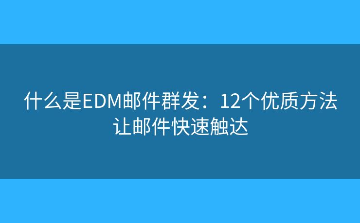 什么是EDM邮件群发：12个优质方法让邮件快速触达