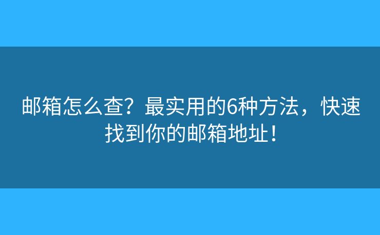邮箱怎么查?最实用的6种方法,快速找到你的邮箱地址! 邮箱怎么查?最实用的6种方法,快速找到你的邮箱地址!