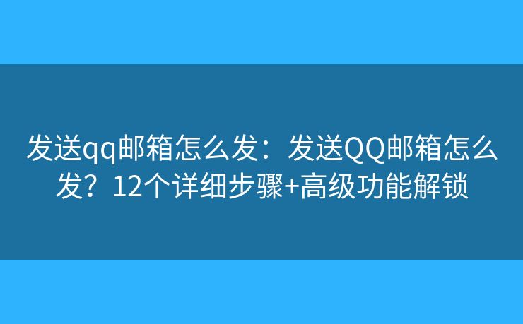 发送qq邮箱怎么发：发送QQ邮箱怎么发？12个详细步骤+高级功能解锁