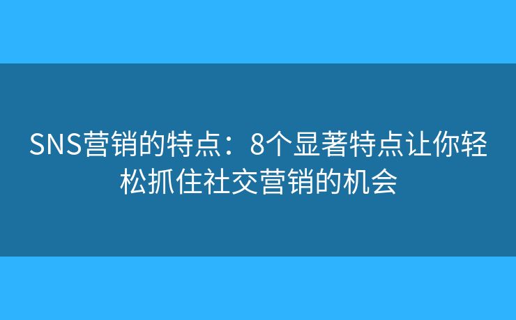 SNS营销的特点：8个显著特点让你轻松抓住社交营销的机会