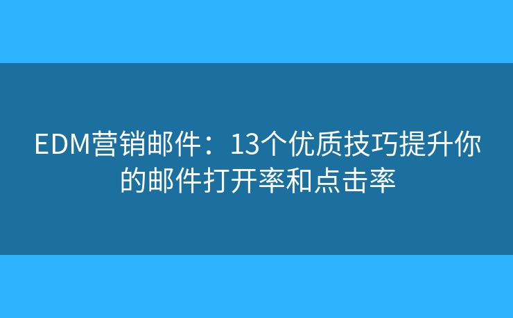EDM营销邮件：13个优质技巧提升你的邮件打开率和点击率
