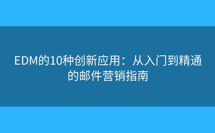 EDM的10种创新应用：从入门到精通的邮件营销指南