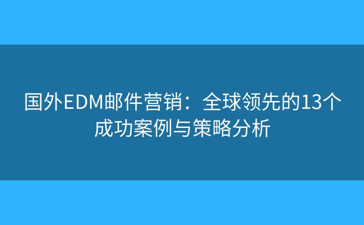 国外EDM邮件营销：全球领先的13个成功案例与策略分析
