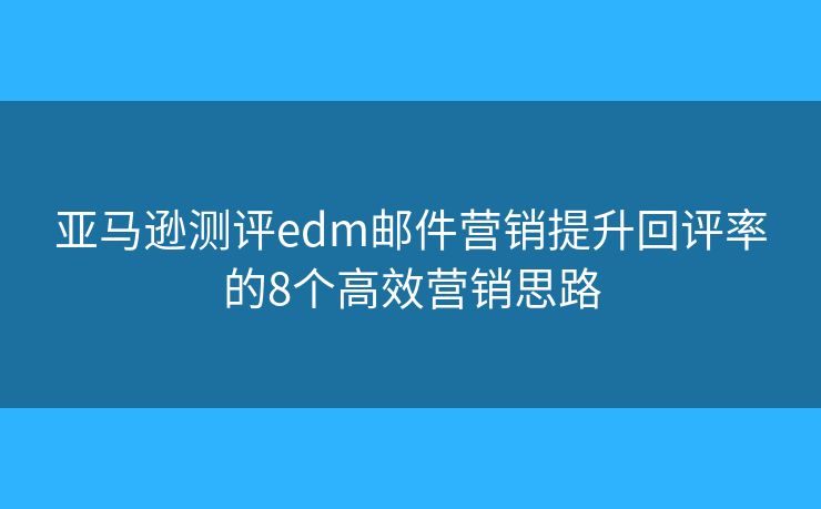 亚马逊测评edm邮件营销提升回评率的8个高效营销思路