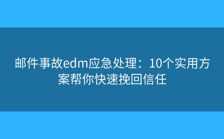 邮件事故edm应急处理：10个实用方案帮你快速挽回信任