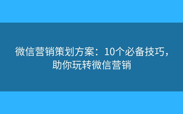 微信营销策划方案：10个必备技巧，助你玩转微信营销