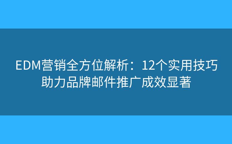 EDM营销全方位解析：12个实用技巧助力品牌邮件推广成效显著