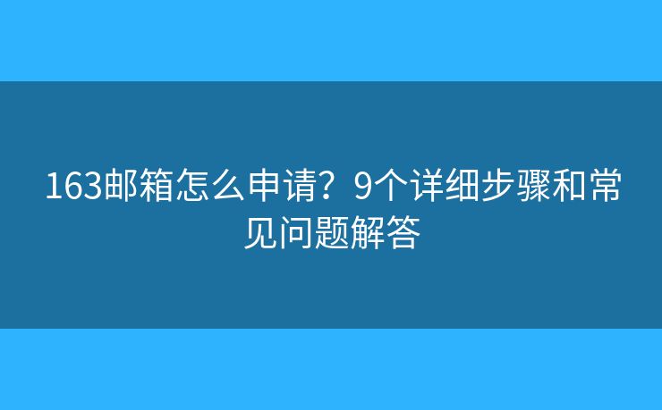 163邮箱怎么申请？9个详细步骤和常见问题解答