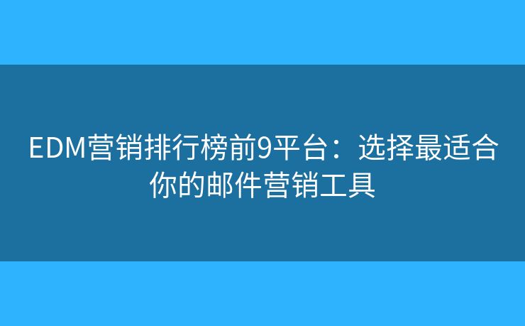 EDM营销排行榜前9平台：选择最适合你的邮件营销工具