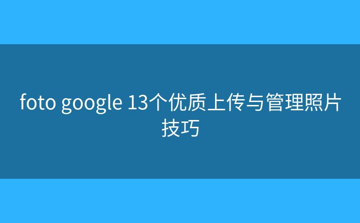 foto google 13个优质上传与管理照片技巧 foto google 13个优质上传与管理照片技巧