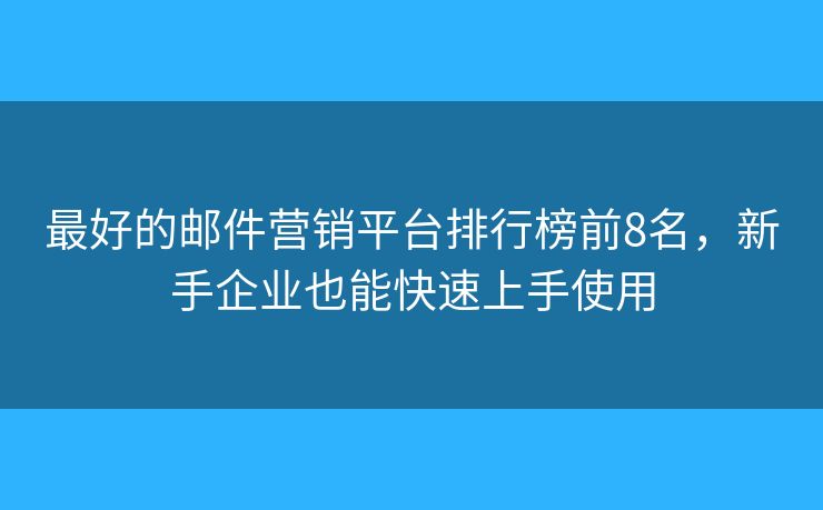 最好的邮件营销平台排行榜前8名，新手企业也能快速上手使用