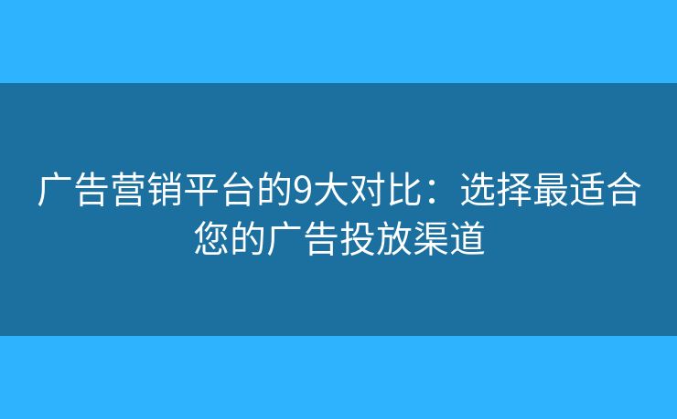 广告营销平台的9大对比:选择最适合您的广告投放渠道 广告营销平台的9大对比:选择最适合您的广告投放渠道