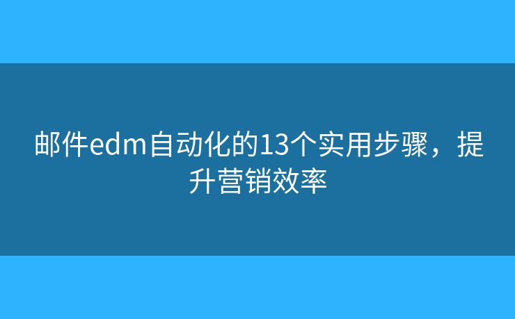 邮件edm自动化的13个实用步骤，提升营销效率