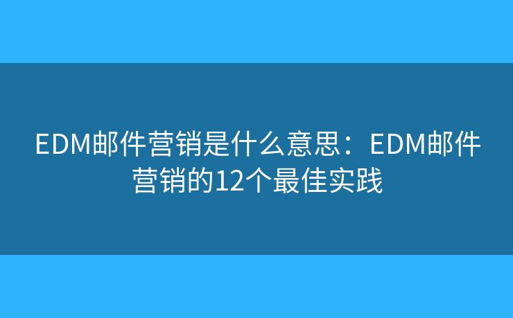 EDM邮件营销是什么意思：EDM邮件营销的12个最佳实践