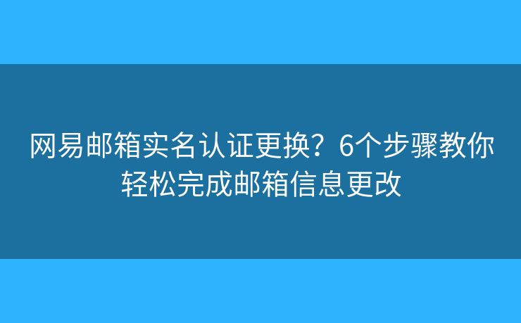 网易邮箱实名认证更换？6个步骤教你轻松完成邮箱信息更改