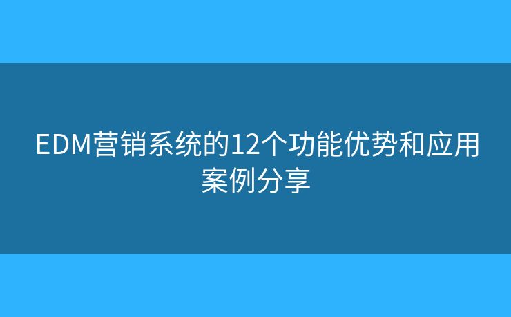 EDM营销系统的12个功能优势和应用案例分享