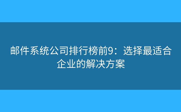 邮件系统公司排行榜前9:选择最适合企业的解决方案 邮件系统公司排行榜前9:选择最适合企业的解决方案