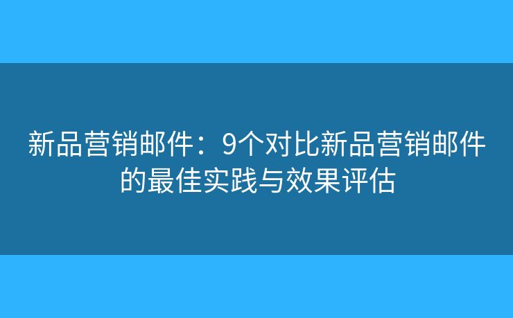 新品营销邮件：9个对比新品营销邮件的最佳实践与效果评估