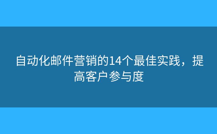 自动化邮件营销的14个最佳实践,提高客户参与度 自动化邮件营销的14个最佳实践,提高客户参与度
