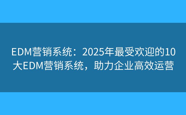 EDM营销系统：2025年最受欢迎的10大EDM营销系统，助力企业高效运营