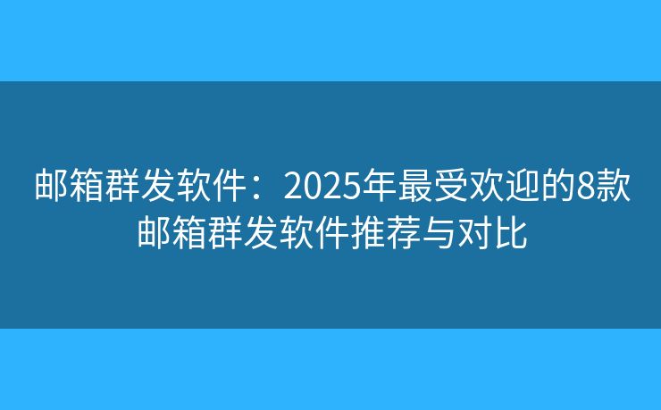 邮箱群发软件：2025年最受欢迎的8款邮箱群发软件推荐与对比