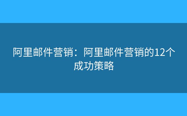阿里邮件营销：阿里邮件营销的12个成功策略