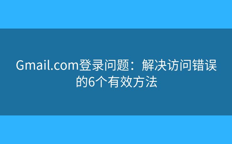 Gmail.com登录问题：解决访问错误的6个有效方法