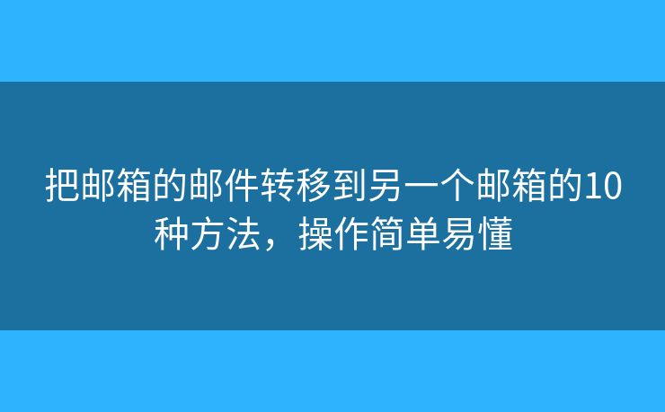 把邮箱的邮件转移到另一个邮箱的10种方法,操作简单易懂 把邮箱的邮件转移到另一个邮箱的10种方法,操作简单易懂