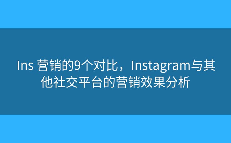 Ins 营销的9个对比，Instagram与其他社交平台的营销效果分析