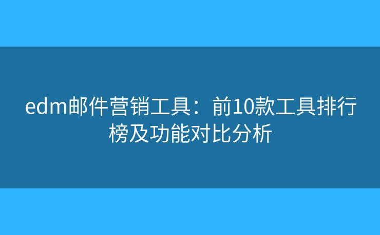 edm邮件营销工具：前10款工具排行榜及功能对比分析