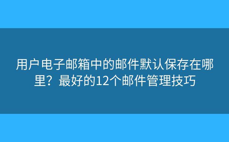 用户电子邮箱中的邮件默认保存在哪里？最好的12个邮件管理技巧