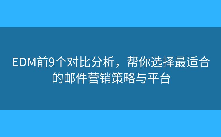 EDM前9个对比分析，帮你选择最适合的邮件营销策略与平台