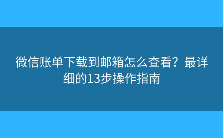 微信账单下载到邮箱怎么查看？最详细的13步操作指南