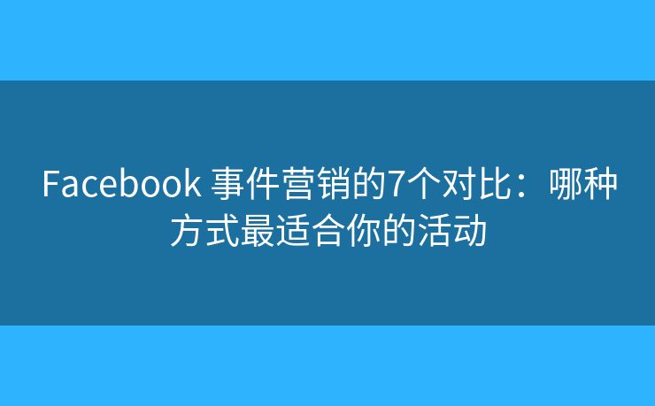 Facebook 事件营销的7个对比：哪种方式最适合你的活动