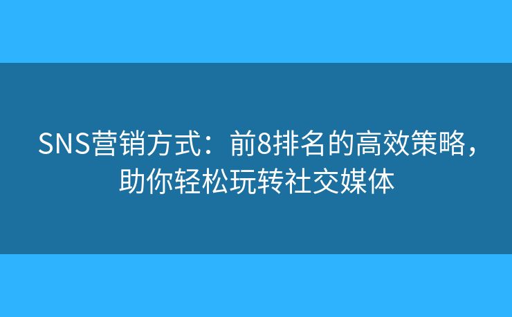 SNS营销方式：前8排名的高效策略，助你轻松玩转社交媒体