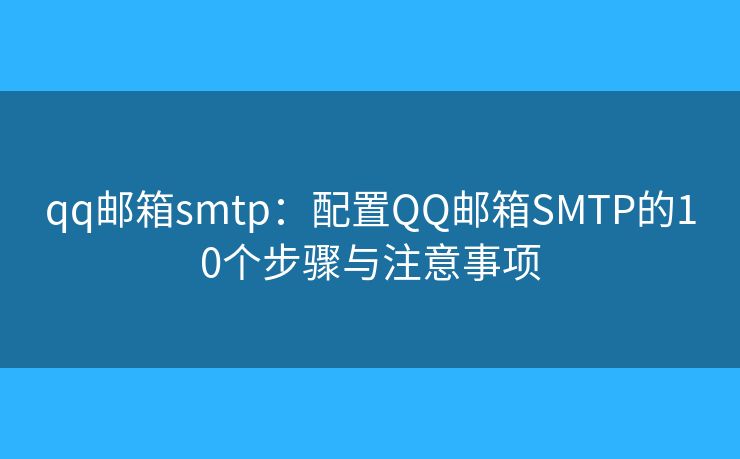 qq邮箱smtp:配置QQ邮箱SMTP的10个步骤与注意事项 qq邮箱smtp:配置QQ邮箱SMTP的10个步骤与注意事项