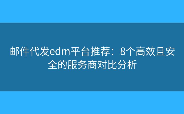 邮件代发edm平台推荐:8个高效且安全的服务商对比分析 邮件代发edm平台推荐:8个高效且安全的服务商对比分析