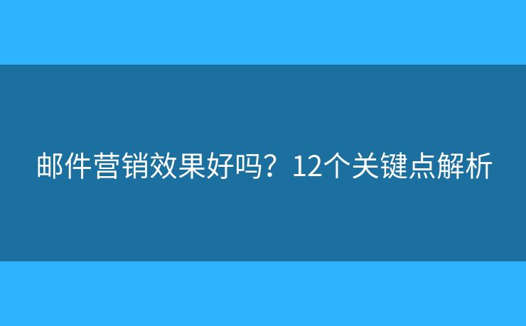 邮件营销效果好吗？12个关键点解析