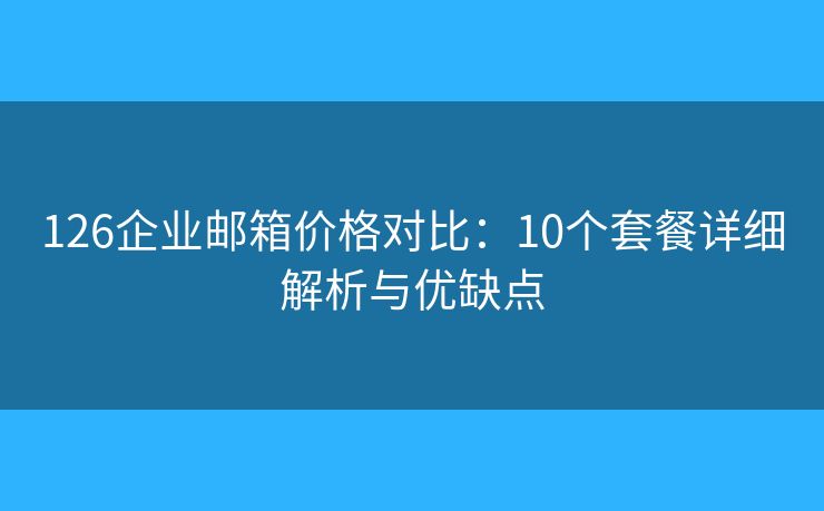 126企业邮箱价格对比：10个套餐详细解析与优缺点