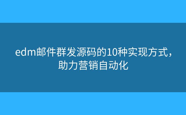 edm邮件群发源码的10种实现方式，助力营销自动化