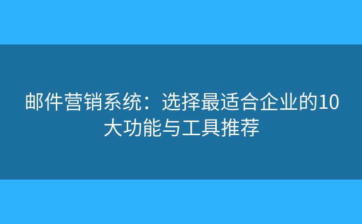 邮件营销系统：选择最适合企业的10大功能与工具推荐